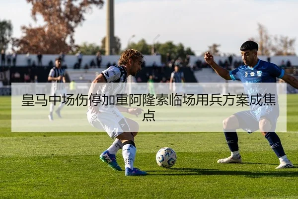 皇马中场伤停加重阿隆索临场用兵方案成焦点
